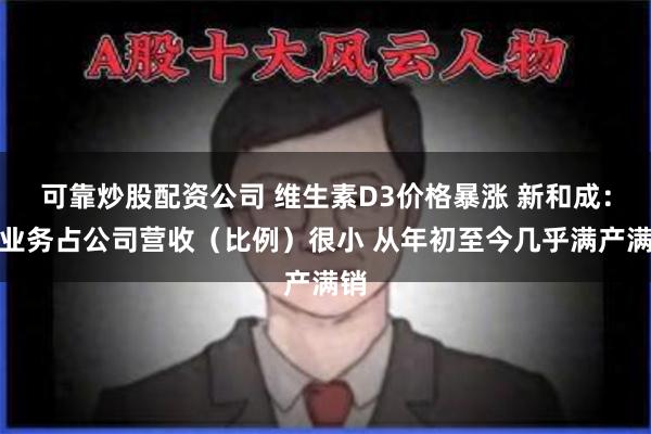 可靠炒股配资公司 维生素D3价格暴涨 新和成：该业务占公司营收（比例）很小 从年初至今几乎满产满销