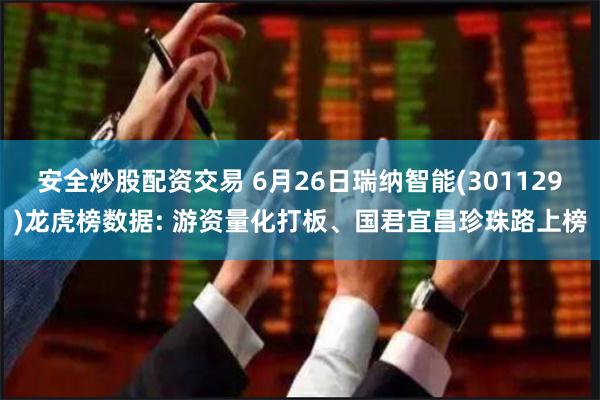 安全炒股配资交易 6月26日瑞纳智能(301129)龙虎榜数据: 游资量化打板、国君宜昌珍珠路上榜