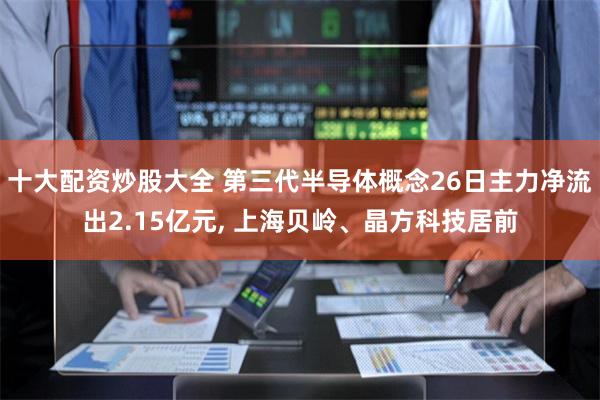 十大配资炒股大全 第三代半导体概念26日主力净流出2.15亿元, 上海贝岭、晶方科技居前