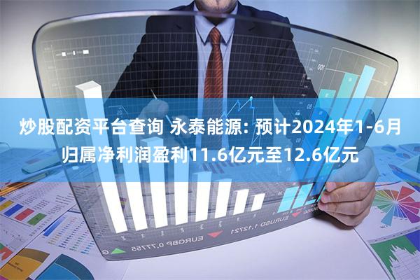 炒股配资平台查询 永泰能源: 预计2024年1-6月归属净利润盈利11.6亿元至12.6亿元