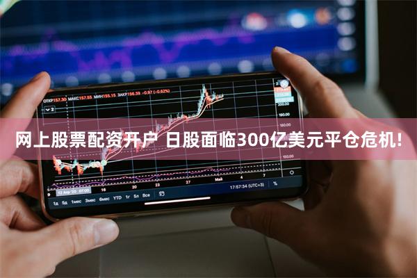 网上股票配资开户 日股面临300亿美元平仓危机!