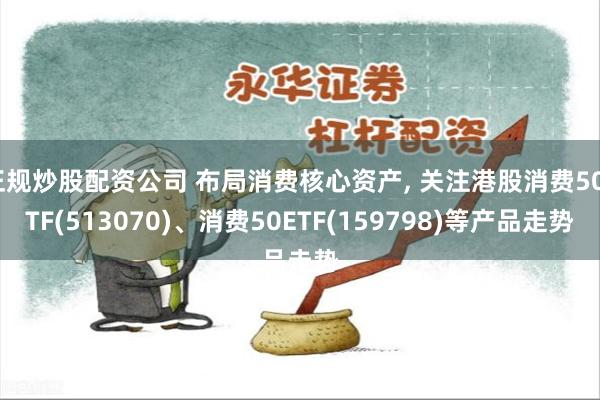 正规炒股配资公司 布局消费核心资产, 关注港股消费50ETF(513070)、消费50ETF(159798)等产品走势