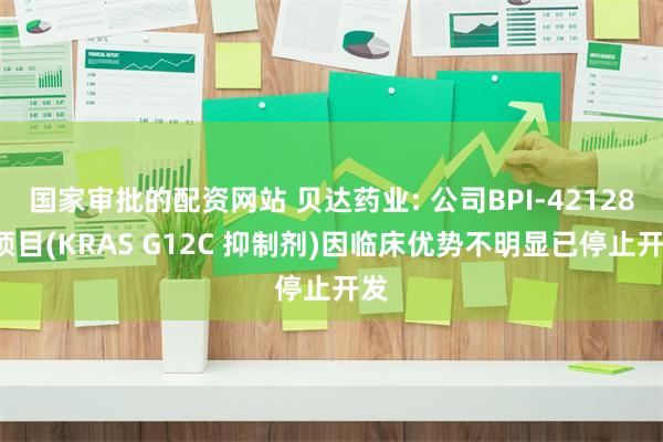 国家审批的配资网站 贝达药业: 公司BPI-421286项目(KRAS G12C 抑制剂)因临床优势不明显已停止开发