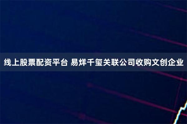 线上股票配资平台 易烊千玺关联公司收购文创企业