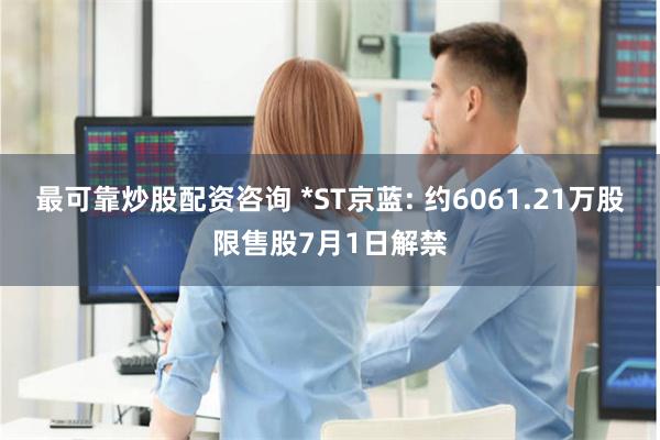 最可靠炒股配资咨询 *ST京蓝: 约6061.21万股限售股7月1日解禁