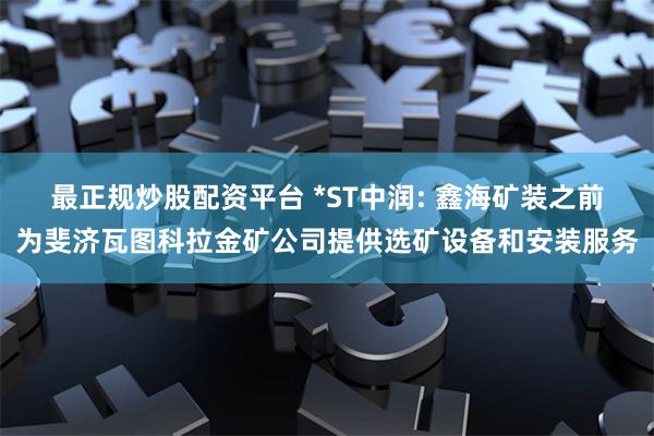 最正规炒股配资平台 *ST中润: 鑫海矿装之前为斐济瓦图科拉金矿公司提供选矿设备和安装服务