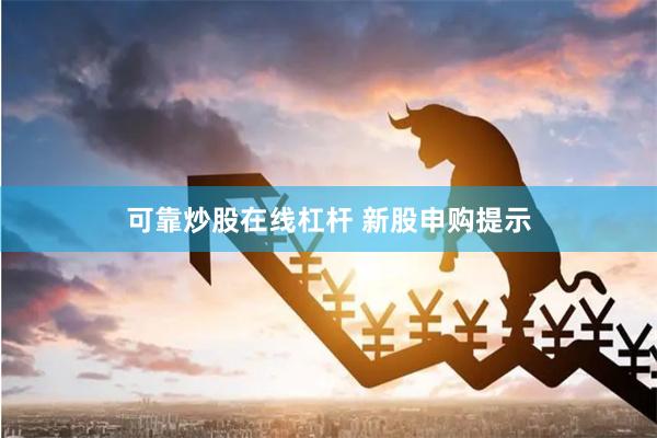 可靠炒股在线杠杆 新股申购提示