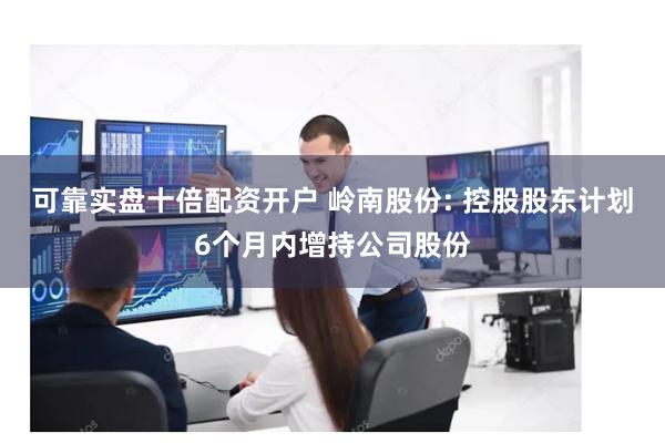可靠实盘十倍配资开户 岭南股份: 控股股东计划6个月内增持公司股份