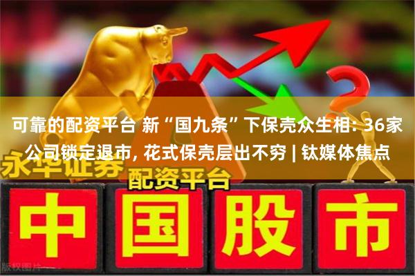 可靠的配资平台 新“国九条”下保壳众生相: 36家公司锁定退市, 花式保壳层出不穷 | 钛媒体焦点
