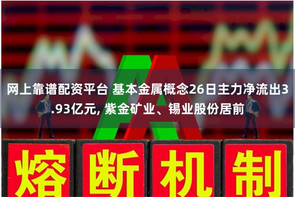 网上靠谱配资平台 基本金属概念26日主力净流出3.93亿元, 紫金矿业、锡业股份居前