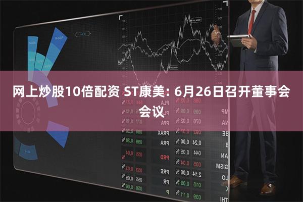 网上炒股10倍配资 ST康美: 6月26日召开董事会会议