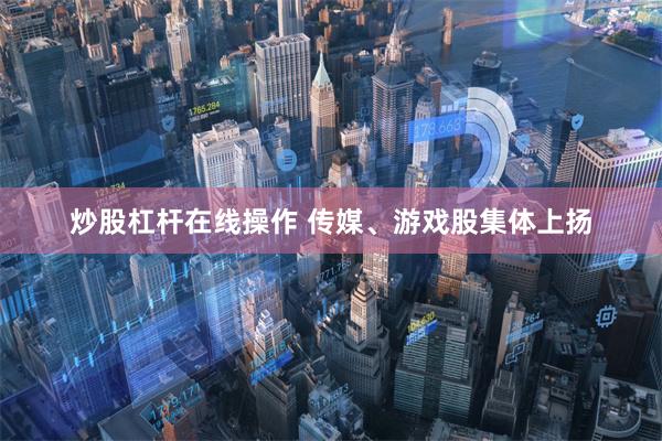 炒股杠杆在线操作 传媒、游戏股集体上扬