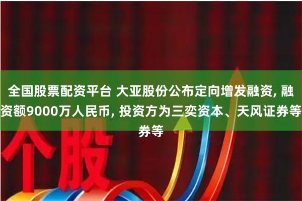 全国股票配资平台 大亚股份公布定向增发融资, 融资额9000万人民币, 投资方为三奕资本、天风证券等