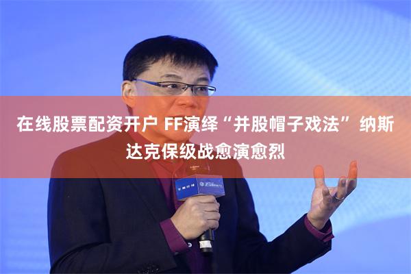 在线股票配资开户 FF演绎“并股帽子戏法” 纳斯达克保级战愈演愈烈