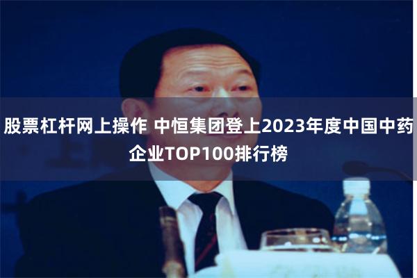 股票杠杆网上操作 中恒集团登上2023年度中国中药企业TOP100排行榜