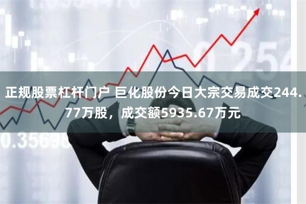 正规股票杠杆门户 巨化股份今日大宗交易成交244.77万股，成交额5935.67万元