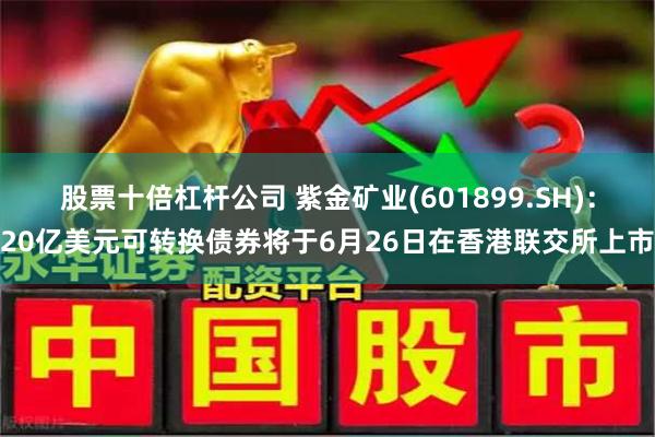 股票十倍杠杆公司 紫金矿业(601899.SH)：20亿美元可转换债券将于6月26日在香港联交所上市