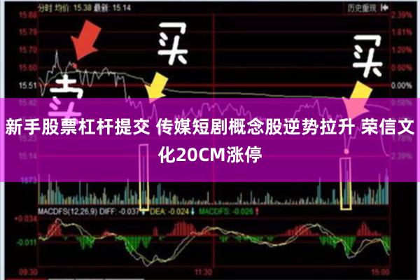 新手股票杠杆提交 传媒短剧概念股逆势拉升 荣信文化20CM涨停