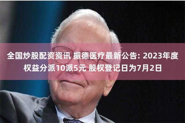 全国炒股配资资讯 振德医疗最新公告: 2023年度权益分派10派5元 股权登记日为7月2日