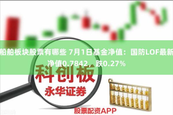 船舶板块股票有哪些 7月1日基金净值：国防LOF最新净值0.7842，跌0.27%