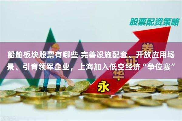 船舶板块股票有哪些 完善设施配套、开放应用场景、引育领军企业，上海加入低空经济“争位赛”