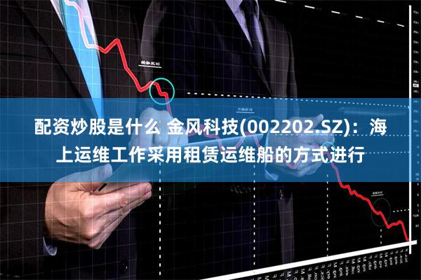 配资炒股是什么 金风科技(002202.SZ)：海上运维工作采用租赁运维船的方式进行