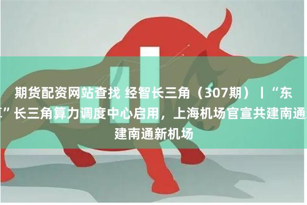 期货配资网站查找 经智长三角（307期）丨“东数西算”长三角算力调度中心启用，上海机场官宣共建南通新机场