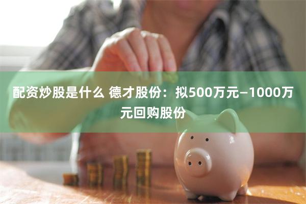 配资炒股是什么 德才股份：拟500万元—1000万元回购股份