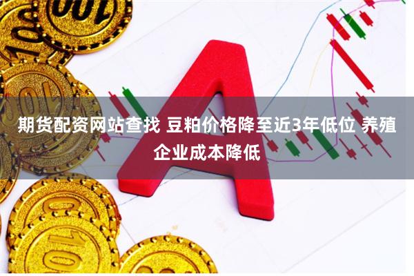 期货配资网站查找 豆粕价格降至近3年低位 养殖企业成本降低