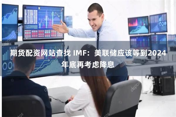 期货配资网站查找 IMF：美联储应该等到2024年底再考虑降息