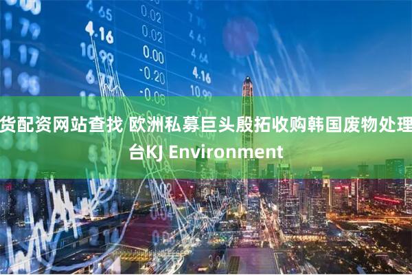 期货配资网站查找 欧洲私募巨头殷拓收购韩国废物处理平台KJ Environment