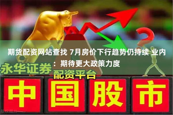 期货配资网站查找 7月房价下行趋势仍持续 业内：期待更大政策力度