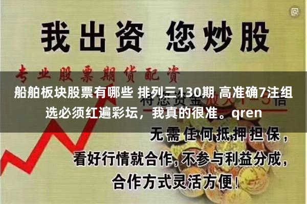 船舶板块股票有哪些 排列三130期 高准确7注组选必须红遍彩坛，我真的很准。qren