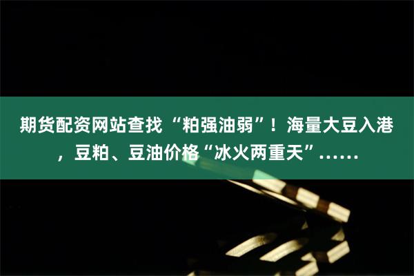 期货配资网站查找 “粕强油弱”！海量大豆入港，豆粕、豆油价格“冰火两重天”……