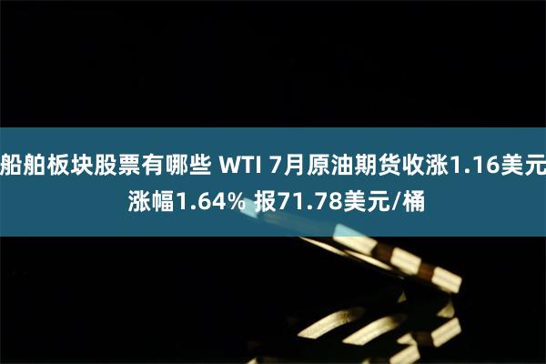 船舶板块股票有哪些 WTI 7月原油期货收涨1.16美元 涨幅1.64% 报71.78美元/桶