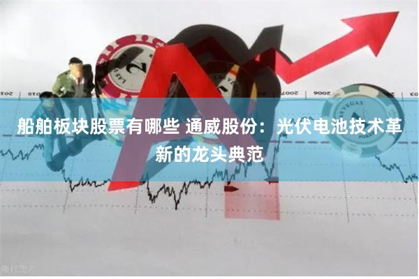 船舶板块股票有哪些 通威股份：光伏电池技术革新的龙头典范