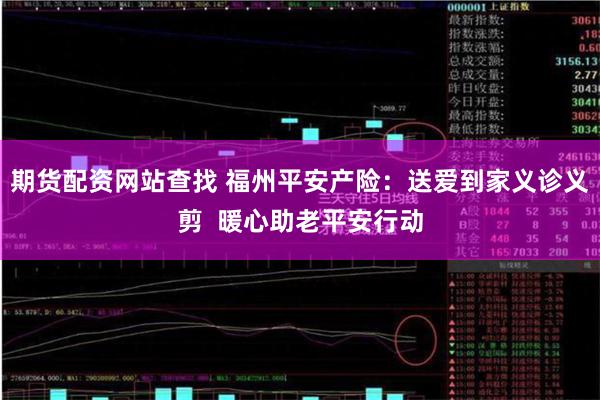 期货配资网站查找 福州平安产险：送爱到家义诊义剪  暖心助老平安行动