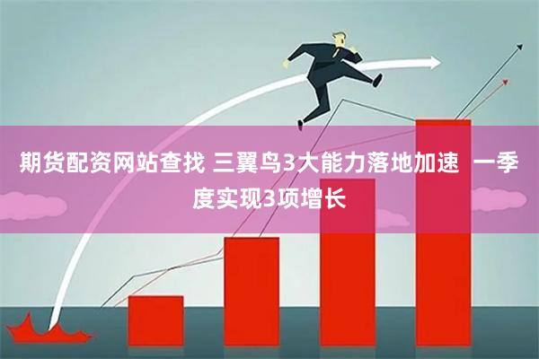 期货配资网站查找 三翼鸟3大能力落地加速  一季度实现3项增长