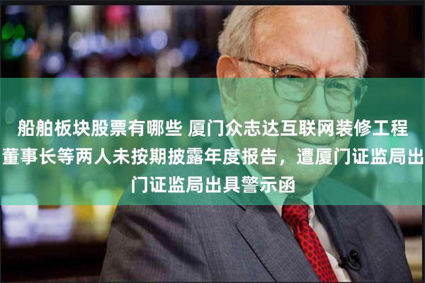 船舶板块股票有哪些 厦门众志达互联网装修工程股份公司董事长等两人未按期披露年度报告，遭厦门证监局出具警示函