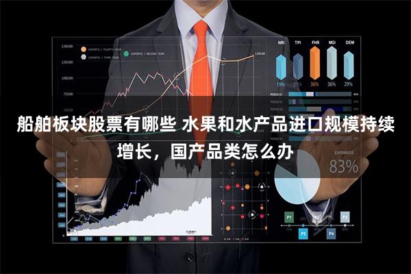 船舶板块股票有哪些 水果和水产品进口规模持续增长，国产品类怎么办