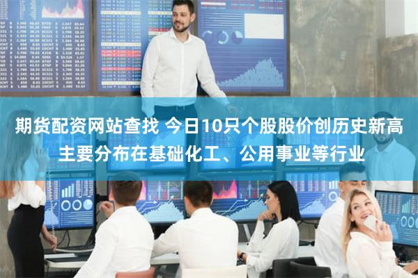 期货配资网站查找 今日10只个股股价创历史新高 主要分布在基础化工、公用事业等行业