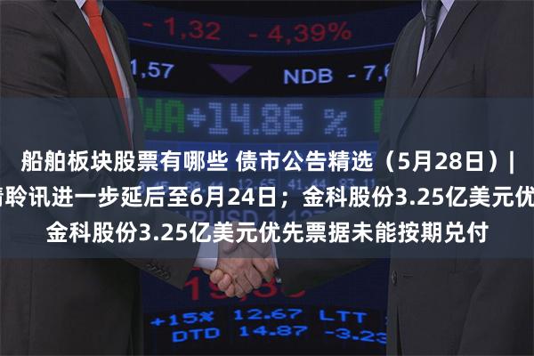 船舶板块股票有哪些 债市公告精选（5月28日）| 佳兆业集团清盘呈请聆讯进一步延后至6月24日；金科股份3.25亿美元优先票据未能按期兑付