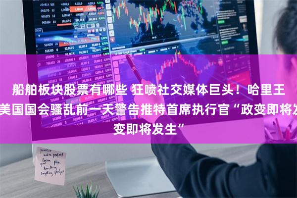船舶板块股票有哪些 狂喷社交媒体巨头！哈里王子：美国国会骚乱前一天警告推特首席执行官“政变即将发生”
