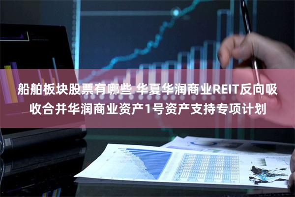 船舶板块股票有哪些 华夏华润商业REIT反向吸收合并华润商业资产1号资产支持专项计划