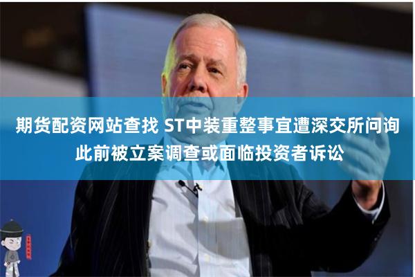 期货配资网站查找 ST中装重整事宜遭深交所问询 此前被立案调查或面临投资者诉讼