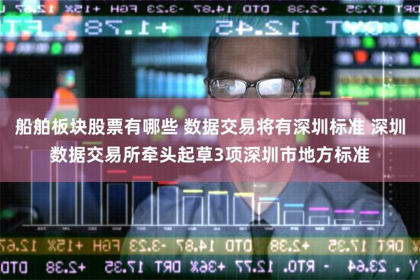 船舶板块股票有哪些 数据交易将有深圳标准 深圳数据交易所牵头起草3项深圳市地方标准