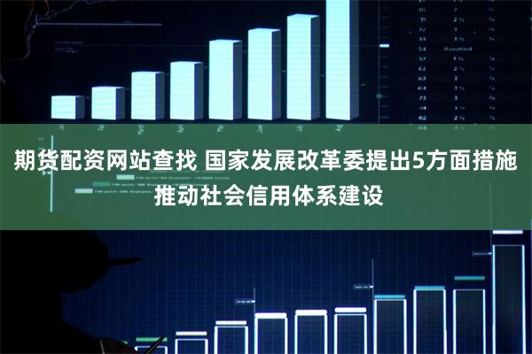 期货配资网站查找 国家发展改革委提出5方面措施 推动社会信用体系建设