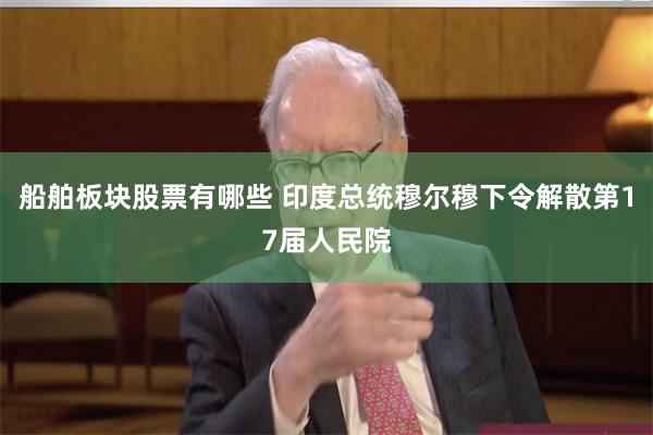 船舶板块股票有哪些 印度总统穆尔穆下令解散第17届人民院
