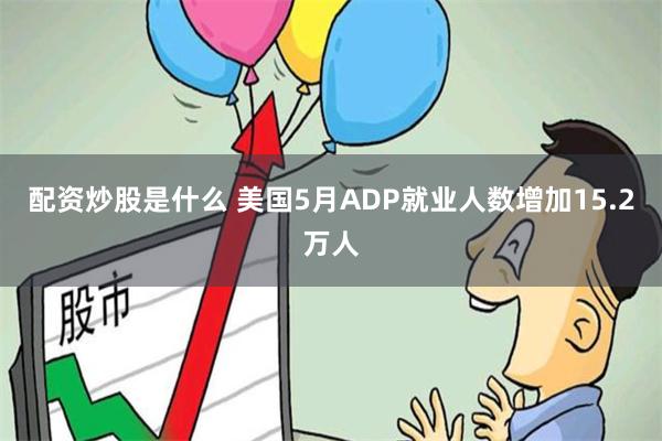 配资炒股是什么 美国5月ADP就业人数增加15.2万人