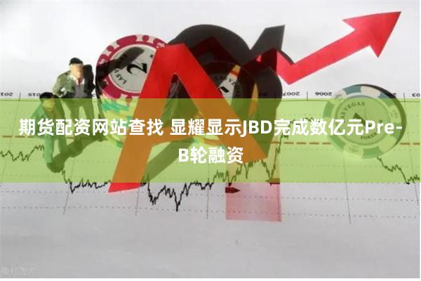 期货配资网站查找 显耀显示JBD完成数亿元Pre-B轮融资
